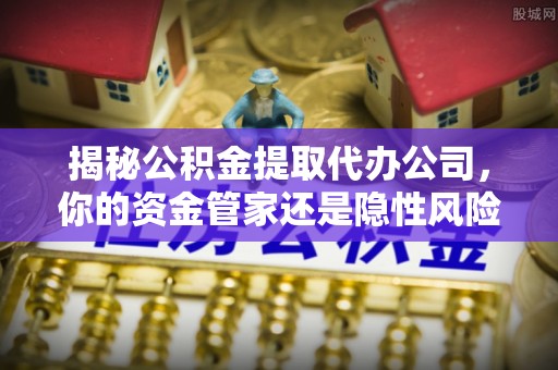 彭山揭秘公积金提取代办公司，你的资金管家还是隐性风险？