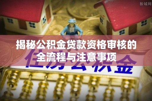 彭山揭秘公积金贷款资格审核的全流程与注意事项