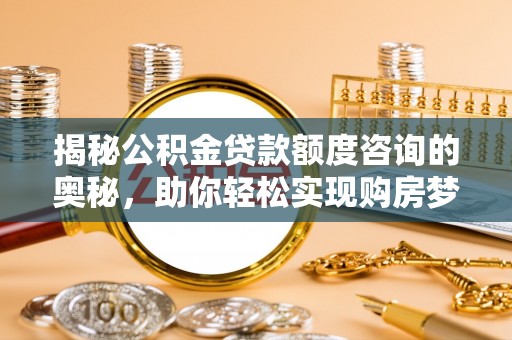 彭山揭秘公积金贷款额度咨询的奥秘，助你轻松实现购房梦想