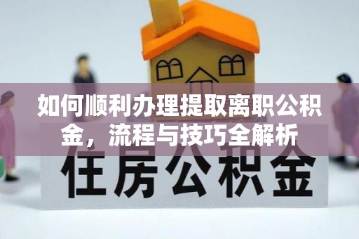 彭山如何顺利办理提取离职公积金，流程与技巧全解析