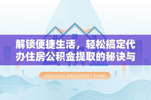 彭山解锁便捷生活，轻松搞定代办住房公积金提取的秘诀与技巧