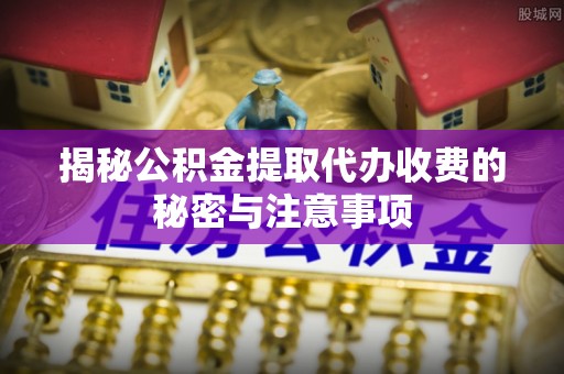 彭山揭秘公积金提取代办收费的秘密与注意事项