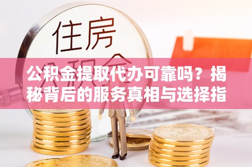 彭山公积金提取代办可靠吗？揭秘背后的服务真相与选择指南
