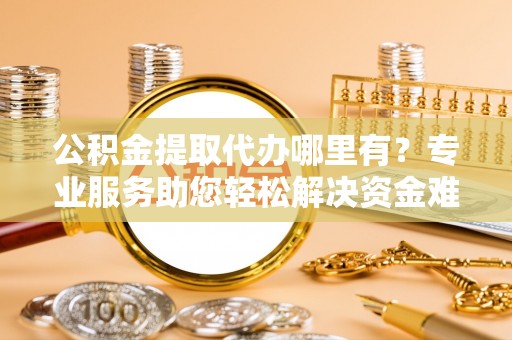 彭山公积金提取代办哪里有？专业服务助您轻松解决资金难题