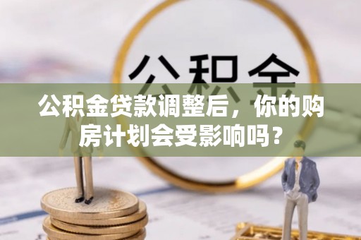 彭山公积金贷款调整后，你的购房计划会受影响吗？