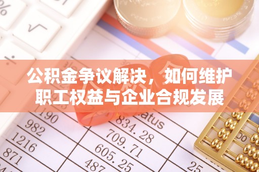 彭山公积金争议解决，如何维护职工权益与企业合规发展