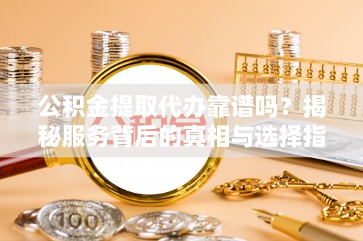 彭山公积金提取代办靠谱吗？揭秘服务背后的真相与选择指南