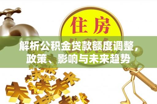 彭山解析公积金贷款额度调整，政策、影响与未来趋势