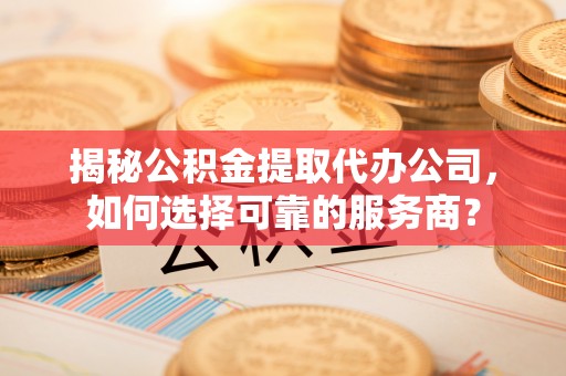 彭山揭秘公积金提取代办公司，如何选择可靠的服务商？