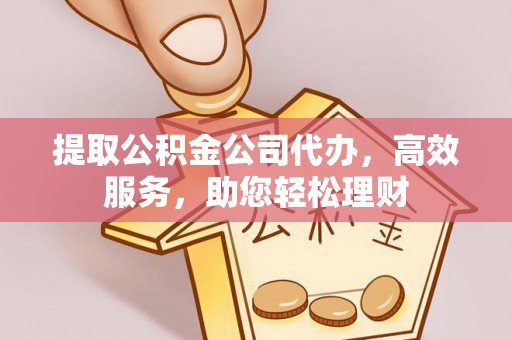彭山提取公积金公司代办，高效服务，助您轻松理财