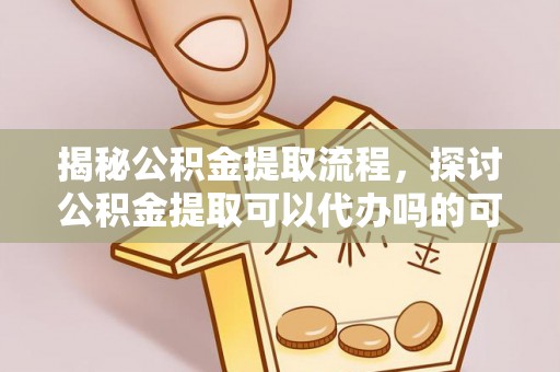 彭山揭秘公积金提取流程，探讨公积金提取可以代办吗的可行性与注意事项