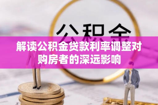 彭山解读公积金贷款利率调整对购房者的深远影响