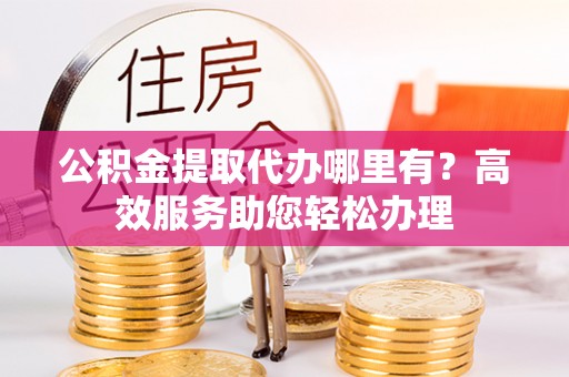 彭山公积金提取代办哪里有？高效服务助您轻松办理