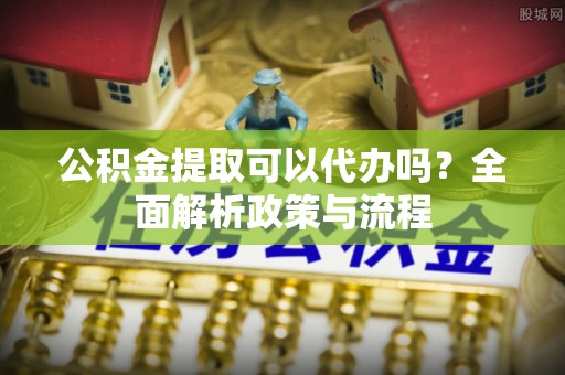 彭山公积金提取可以代办吗？全面解析政策与流程