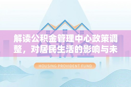 彭山解读公积金管理中心政策调整，对居民生活的影响与未来展望