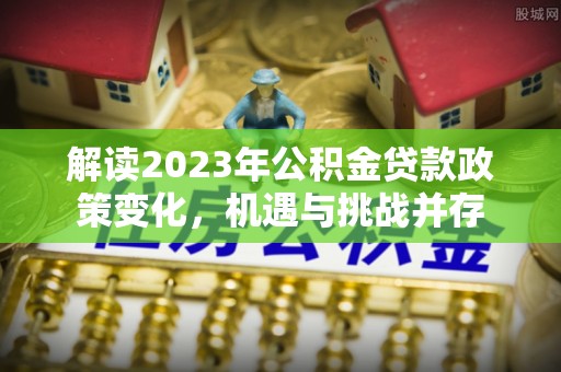 彭山解读2023年公积金贷款政策变化，机遇与挑战并存