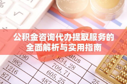 彭山公积金咨询代办提取服务的全面解析与实用指南