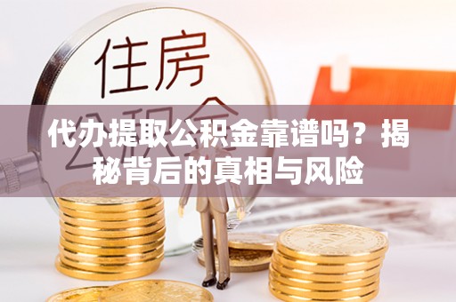 彭山代办提取公积金靠谱吗？揭秘背后的真相与风险