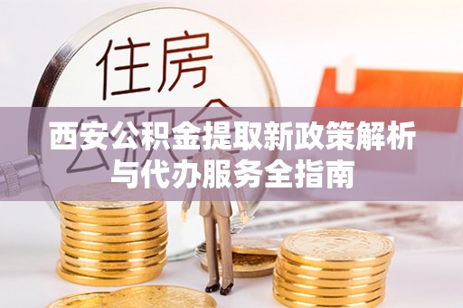 彭山西安公积金提取新政策解析与代办服务全指南
