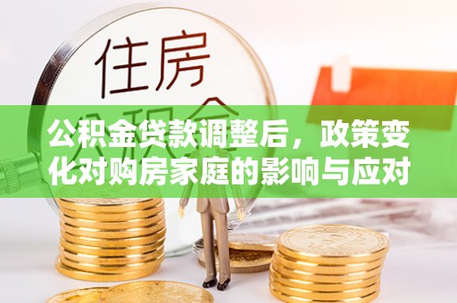 彭山公积金贷款调整后，政策变化对购房家庭的影响与应对策略