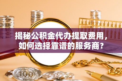 彭山揭秘公积金代办提取费用，如何选择靠谱的服务商？