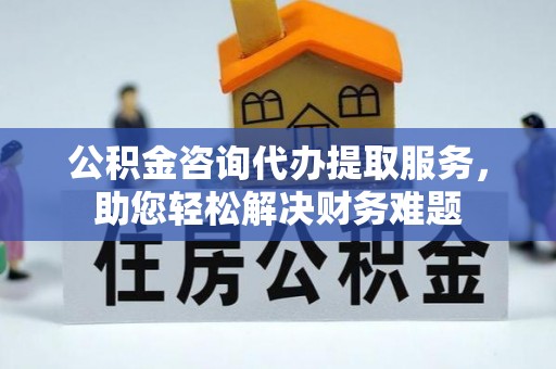 彭山公积金咨询代办提取服务，助您轻松解决财务难题