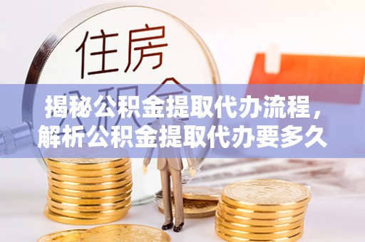彭山揭秘公积金提取代办流程，解析公积金提取代办要多久的真相