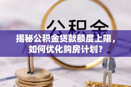 彭山揭秘公积金贷款额度上限，如何优化购房计划？