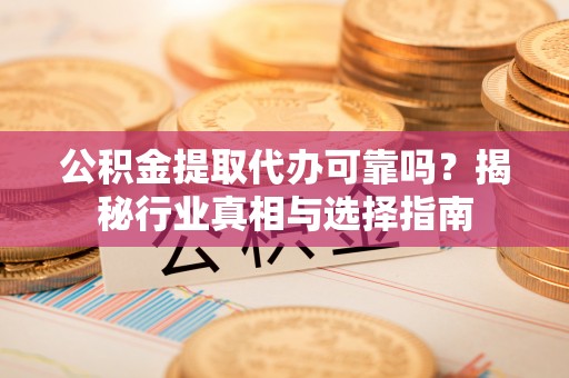 彭山公积金提取代办可靠吗？揭秘行业真相与选择指南