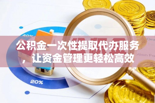 彭山公积金一次性提取代办服务，让资金管理更轻松高效