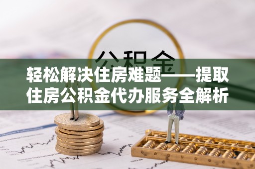 彭山轻松解决住房难题——提取住房公积金代办服务全解析