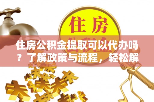 彭山住房公积金提取可以代办吗？了解政策与流程，轻松解决你的疑问