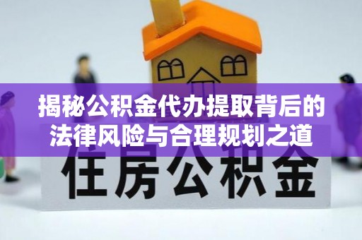 彭山揭秘公积金代办提取背后的法律风险与合理规划之道