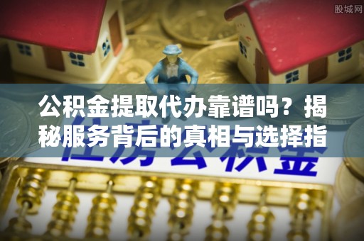 彭山公积金提取代办靠谱吗？揭秘服务背后的真相与选择指南