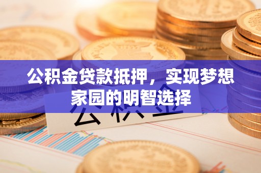 彭山公积金贷款抵押，实现梦想家园的明智选择