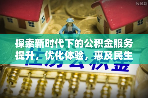 彭山探索新时代下的公积金服务提升，优化体验，惠及民生