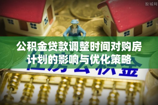 彭山公积金贷款调整时间对购房计划的影响与优化策略