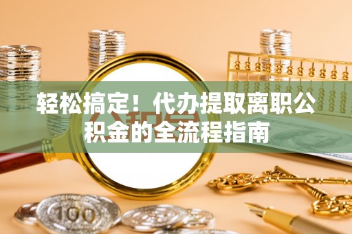 彭山轻松搞定！代办提取离职公积金的全流程指南