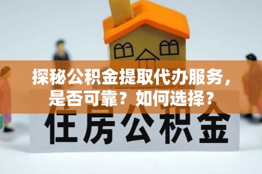 彭山探秘公积金提取代办服务，是否可靠？如何选择？