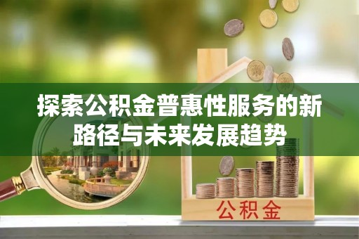 彭山探索公积金普惠性服务的新路径与未来发展趋势