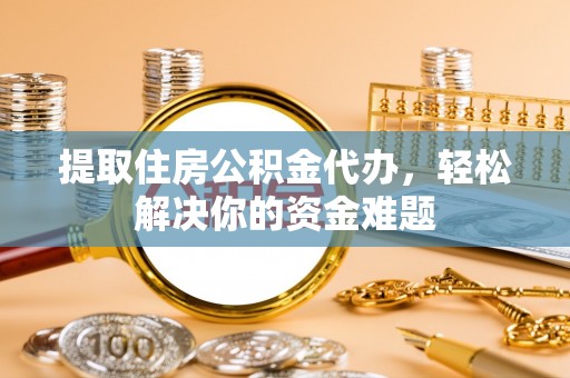 彭山提取住房公积金代办，轻松解决你的资金难题