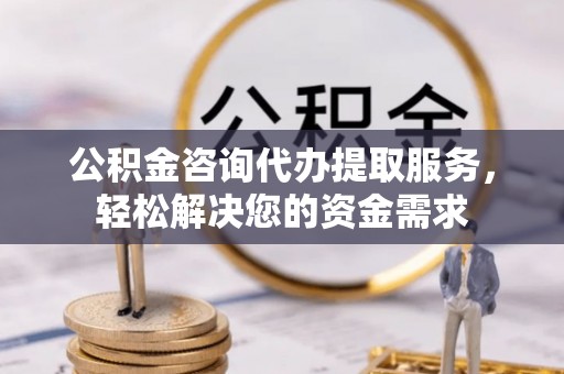 彭山公积金咨询代办提取服务，轻松解决您的资金需求