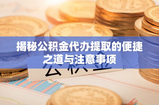 彭山揭秘公积金代办提取的便捷之道与注意事项