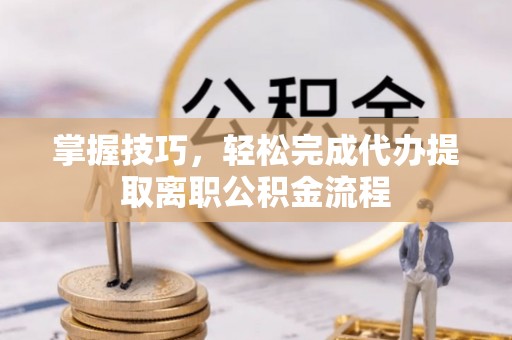 彭山掌握技巧，轻松完成代办提取离职公积金流程
