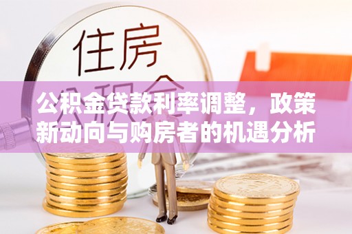 彭山公积金贷款利率调整，政策新动向与购房者的机遇分析