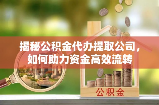 彭山揭秘公积金代办提取公司，如何助力资金高效流转