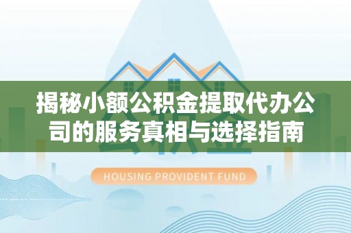 彭山揭秘小额公积金提取代办公司的服务真相与选择指南
