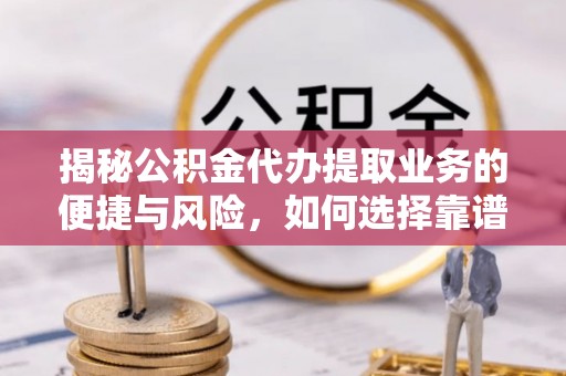 彭山揭秘公积金代办提取业务的便捷与风险，如何选择靠谱服务？