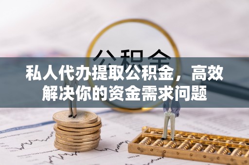 彭山私人代办提取公积金，高效解决你的资金需求问题