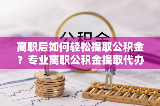 彭山离职后如何轻松提取公积金？专业离职公积金提取代办服务指南